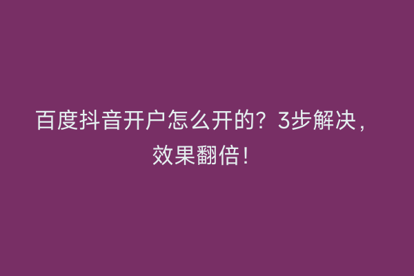 百度抖音开户怎么开的？3步解决，效果翻倍！