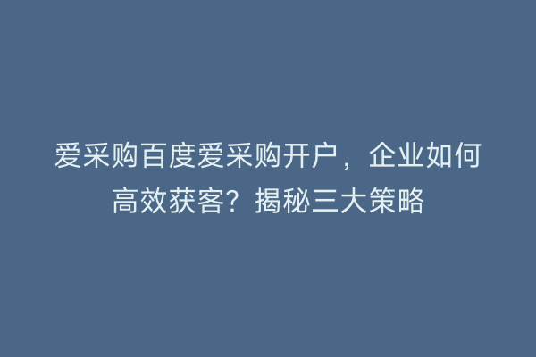 爱采购百度爱采购开户，企业如何高效获客？揭秘三大策略