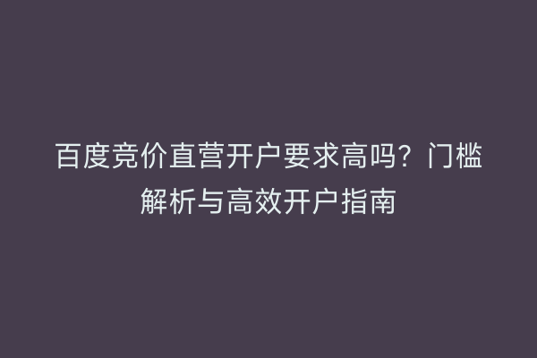百度竞价直营开户要求高吗？门槛解析与高效开户指南