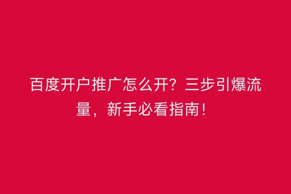 百度开户推广怎么开？三步引爆流量，新手必看指南！