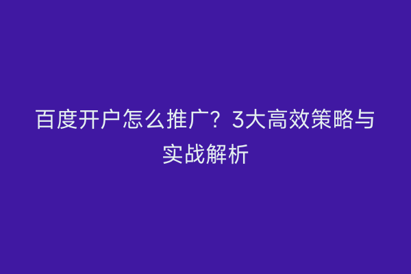 百度开户怎么推广？3大高效策略与实战解析