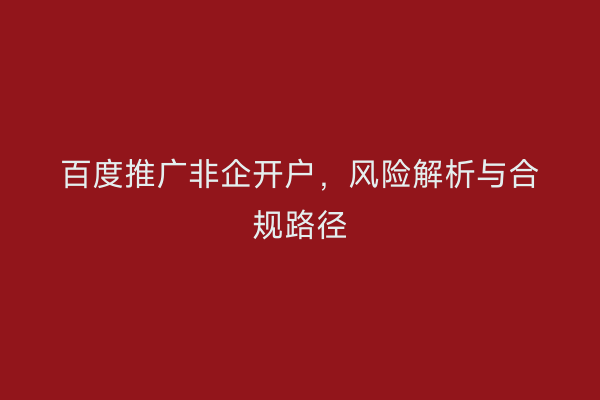 百度推广非企开户，风险解析与合规路径