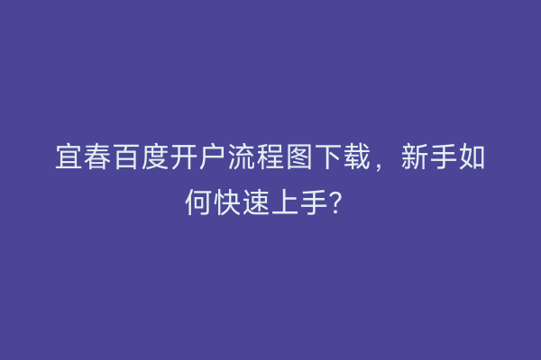 宜春百度开户流程图下载，新手如何快速上手？