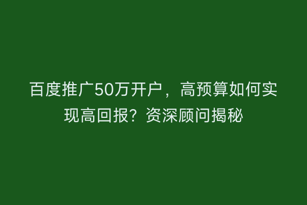百度推广50万开户，高预算如何实现高回报？资深顾问揭秘