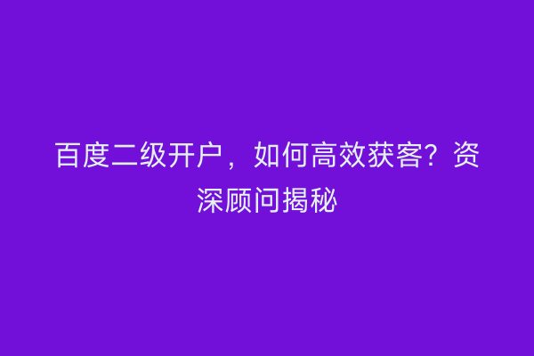 百度二级开户，如何高效获客？资深顾问揭秘