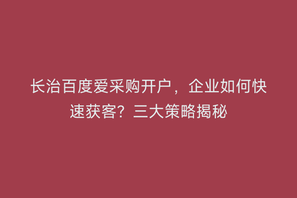 长治百度爱采购开户，企业如何快速获客？三大策略揭秘