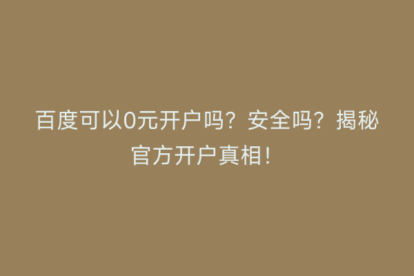百度可以0元开户吗？安全吗？揭秘官方开户真相！