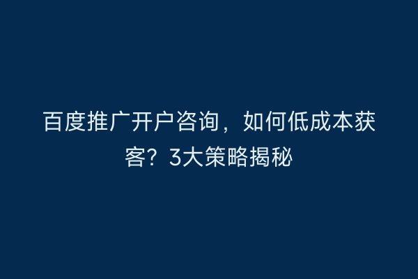百度推广开户咨询，如何低成本获客？3大策略揭秘
