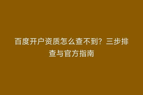 百度开户资质怎么查不到？三步排查与官方指南
