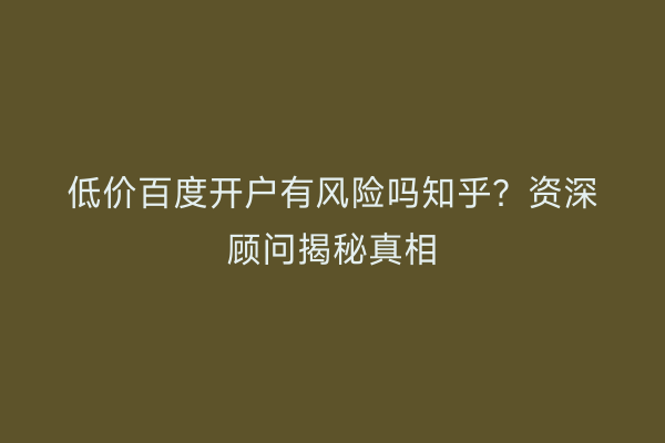 低价百度开户有风险吗知乎？资深顾问揭秘真相