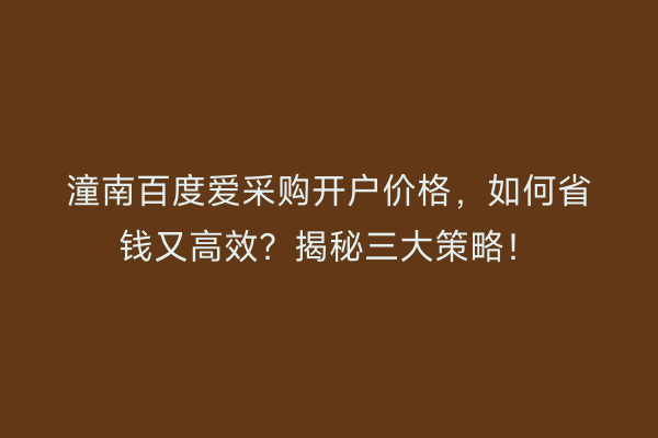 潼南百度爱采购开户价格，如何省钱又高效？揭秘三大策略！