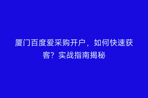厦门百度爱采购开户,如何快速获客?实战指南揭秘