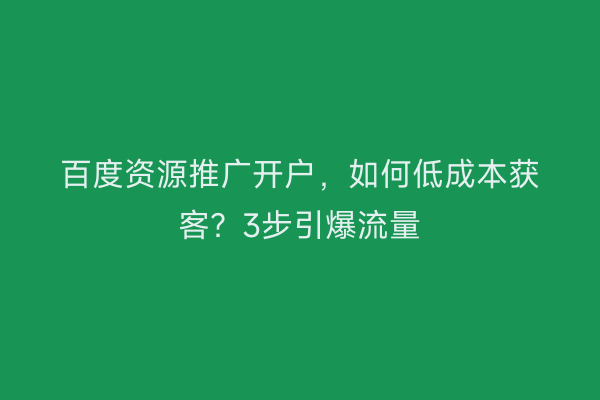 百度资源推广开户，如何低成本获客？3步引爆流量