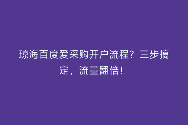 琼海百度爱采购开户流程？三步搞定，流量翻倍！