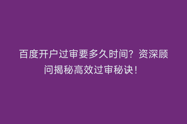 百度开户过审要多久时间？资深顾问揭秘高效过审秘诀！
