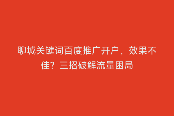 聊城关键词百度推广开户，效果不佳？三招破解流量困局