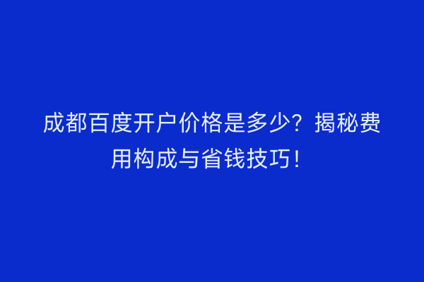 成都百度开户价格是多少？揭秘费用构成与省钱技巧！
