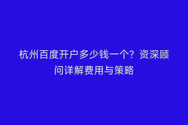 杭州百度开户多少钱一个？资深顾问详解费用与策略