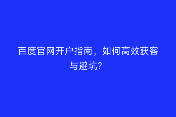 百度官网开户指南，如何高效获客与避坑？