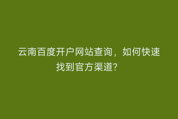 云南百度开户网站查询，如何快速找到官方渠道？