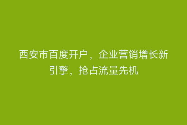 西安市百度开户，企业营销增长新引擎，抢占流量先机