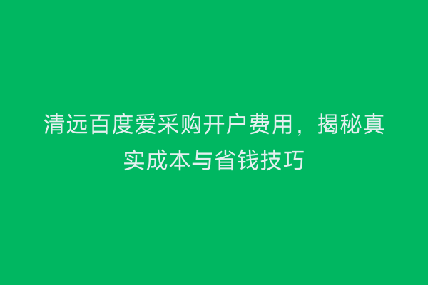清远百度爱采购开户费用，揭秘真实成本与省钱技巧
