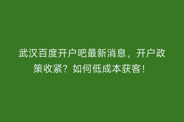 武汉百度开户吧最新消息，开户政策收紧？如何低成本获客！