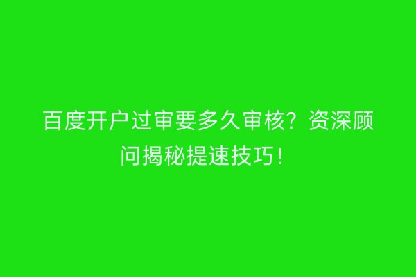 百度开户过审要多久审核？资深顾问揭秘提速技巧！