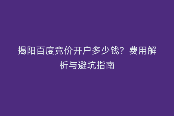 揭阳百度竞价开户多少钱？费用解析与避坑指南
