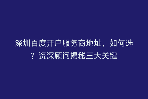 深圳百度开户服务商地址，如何选？资深顾问揭秘三大关键