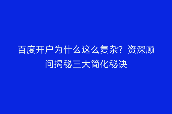 百度开户为什么这么复杂？资深顾问揭秘三大简化秘诀