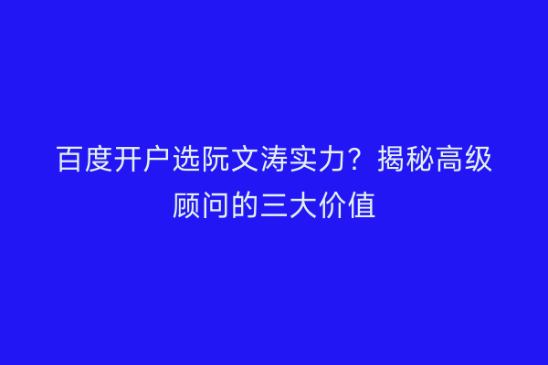 百度开户选阮文涛实力？揭秘高级顾问的三大价值
