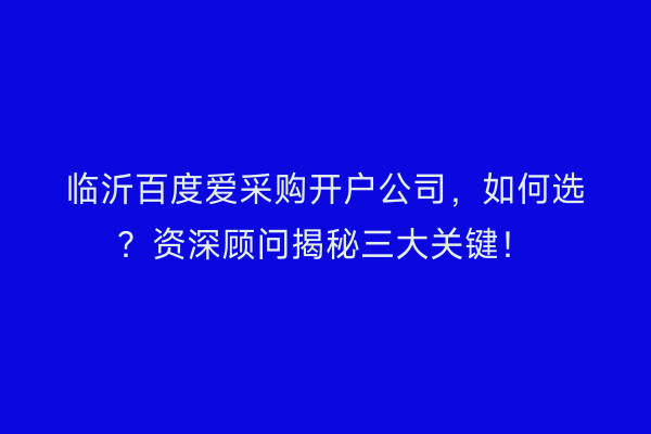 临沂百度爱采购开户公司，如何选？资深顾问揭秘三大关键！