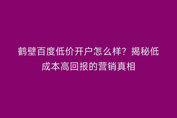 鹤壁百度低价开户怎么样？揭秘低成本高回报的营销真相