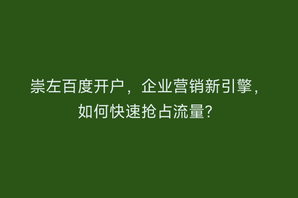 崇左百度开户，企业营销新引擎，如何快速抢占流量？