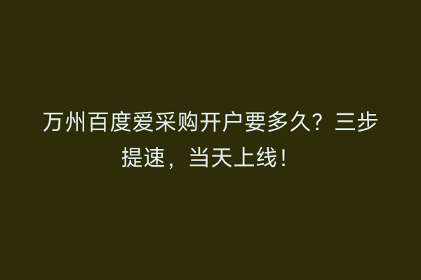 万州百度爱采购开户要多久？三步提速，当天上线！