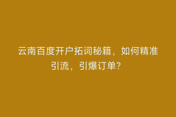 云南百度开户拓词秘籍，如何精准引流，引爆订单？