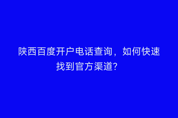 陕西百度开户电话查询，如何快速找到官方渠道？