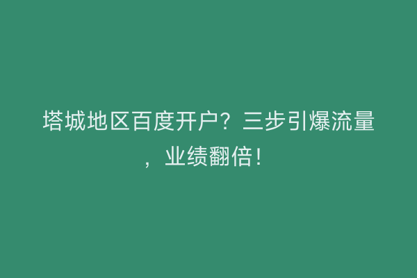 塔城地区百度开户？三步引爆流量，业绩翻倍！