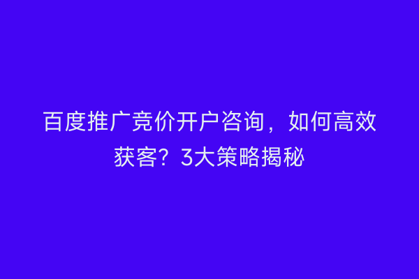 百度推广竞价开户咨询，如何高效获客？3大策略揭秘