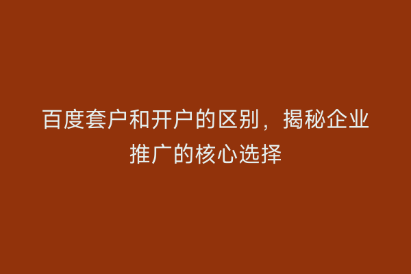 百度套户和开户的区别，揭秘企业推广的核心选择