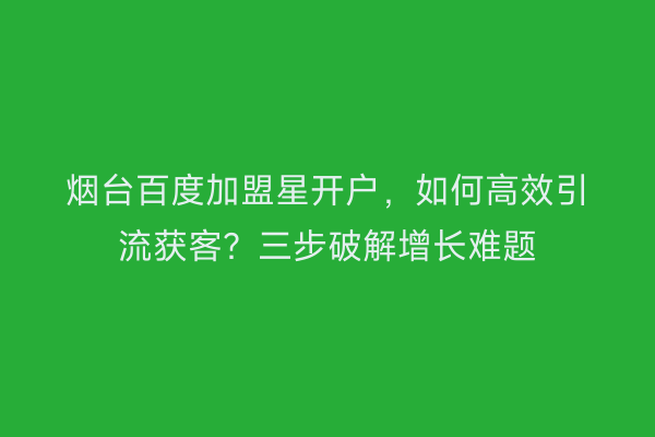 烟台百度加盟星开户，如何高效引流获客？三步破解增长难题