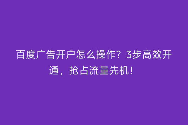 百度广告开户怎么操作？3步高效开通，抢占流量先机！