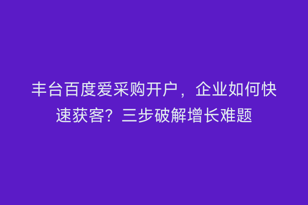 丰台百度爱采购开户，企业如何快速获客？三步破解增长难题