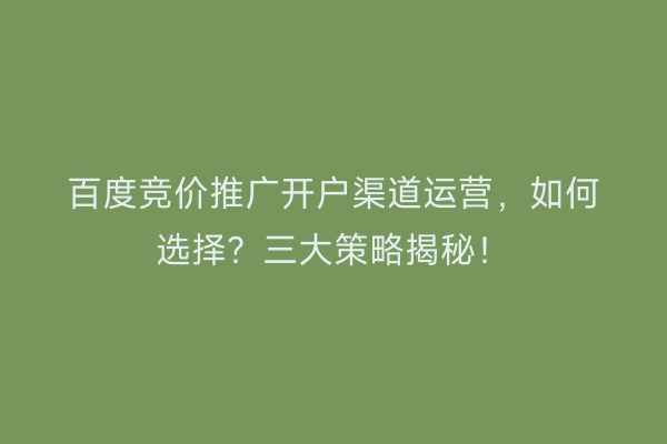 百度竞价推广开户渠道运营，如何选择？三大策略揭秘！