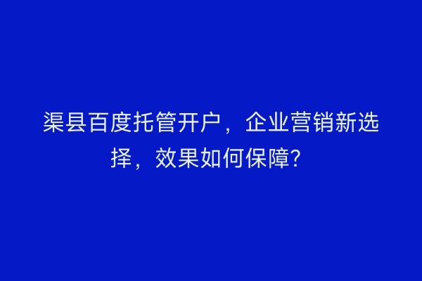 渠县百度托管开户，企业营销新选择，效果如何保障？
