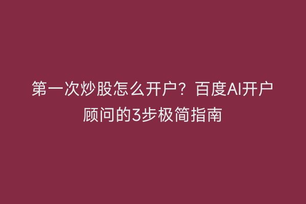第一次炒股怎么开户?百度AI开户顾问的3步极简指南