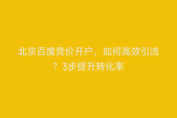 北京百度竞价开户，如何高效引流？3步提升转化率