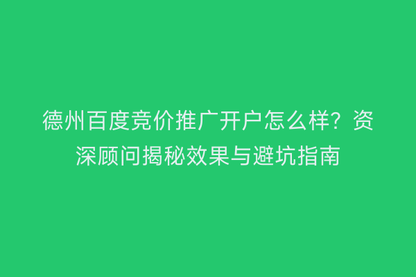 德州百度竞价推广开户怎么样?资深顾问揭秘效果与避坑指南