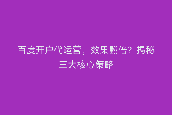 百度开户代运营，效果翻倍？揭秘三大核心策略